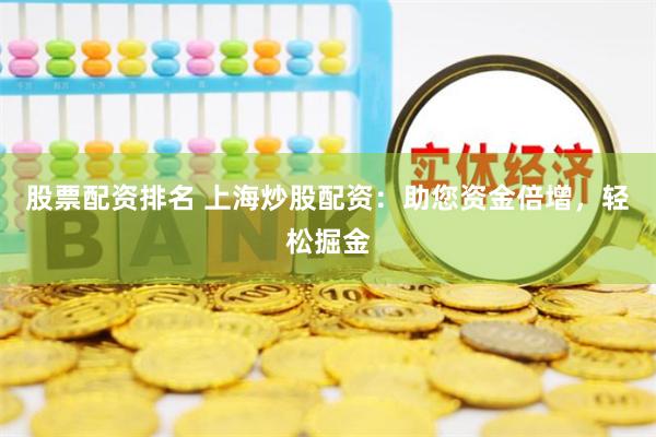 股票配資排名 上海炒股配資：助您資金倍增，輕松掘金